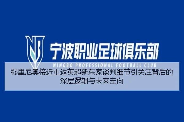穆里尼奥接近重返英超新东家谈判细节引关注背后的深层逻辑与未来走向