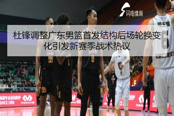 杜锋调整广东男篮首发结构后场轮换变化引发新赛季战术热议